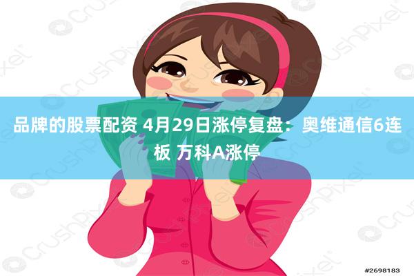 品牌的股票配资 4月29日涨停复盘：奥维通信6连板 万科A涨停