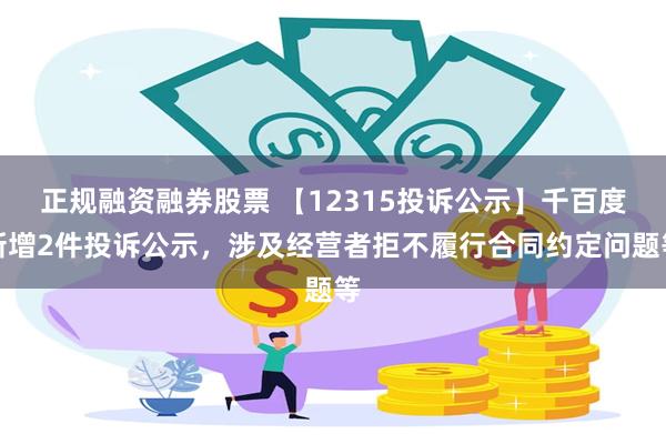 正规融资融券股票 【12315投诉公示】千百度新增2件投诉公示，涉及经营者拒不履行合同约定问题等