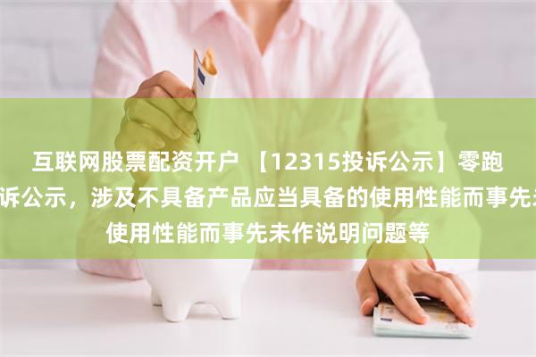 互联网股票配资开户 【12315投诉公示】零跑汽车新增4件投诉公示，涉及不具备产品应当具备的使用性能而事先未作说明问题等