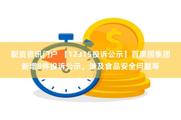 配资资讯门户 【12315投诉公示】百果园集团新增8件投诉公示，涉及食品安全问题等