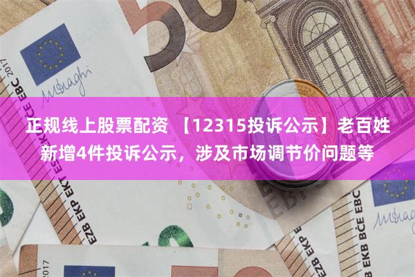 正规线上股票配资 【12315投诉公示】老百姓新增4件投诉公示，涉及市场调节价问题等