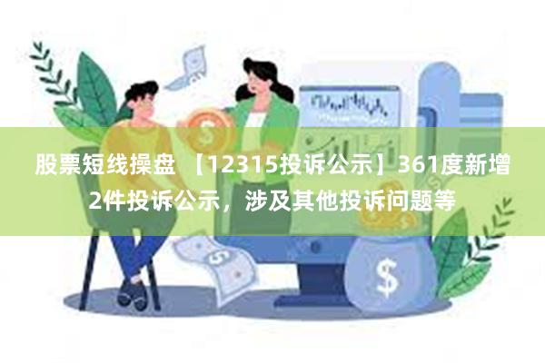 股票短线操盘 【12315投诉公示】361度新增2件投诉公示，涉及其他投诉问题等