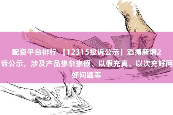 配资平台排行 【12315投诉公示】滔搏新增2件投诉公示，涉及产品掺杂掺假、以假充真、以次充好问题等