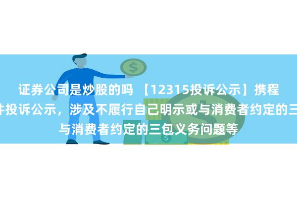 证券公司是炒股的吗 【12315投诉公示】携程集团-S新增3件投诉公示，涉及不履行自己明示或与消费者约定的三包义务问题等