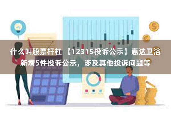 什么叫股票杆杠 【12315投诉公示】惠达卫浴新增5件投诉公示，涉及其他投诉问题等