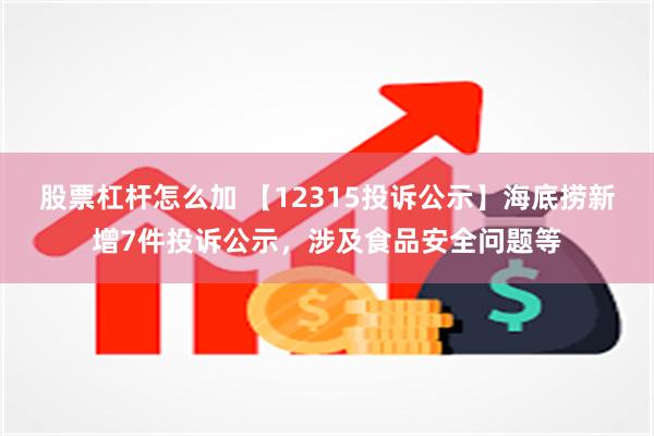 股票杠杆怎么加 【12315投诉公示】海底捞新增7件投诉公示，涉及食品安全问题等