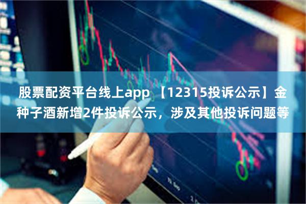 股票配资平台线上app 【12315投诉公示】金种子酒新增2件投诉公示，涉及其他投诉问题等