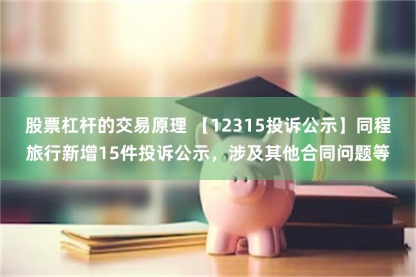 股票杠杆的交易原理 【12315投诉公示】同程旅行新增15件投诉公示，涉及其他合同问题等