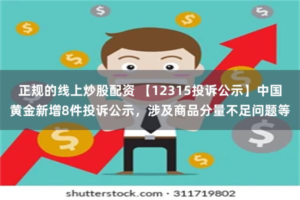 正规的线上炒股配资 【12315投诉公示】中国黄金新增8件投诉公示，涉及商品分量不足问题等