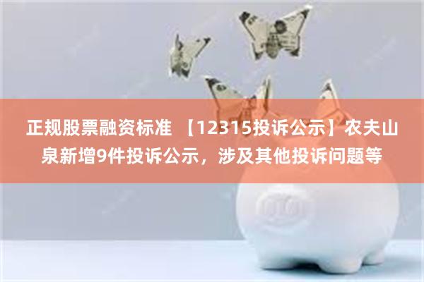 正规股票融资标准 【12315投诉公示】农夫山泉新增9件投诉公示，涉及其他投诉问题等