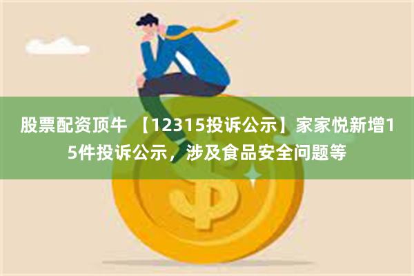 股票配资顶牛 【12315投诉公示】家家悦新增15件投诉公示，涉及食品安全问题等