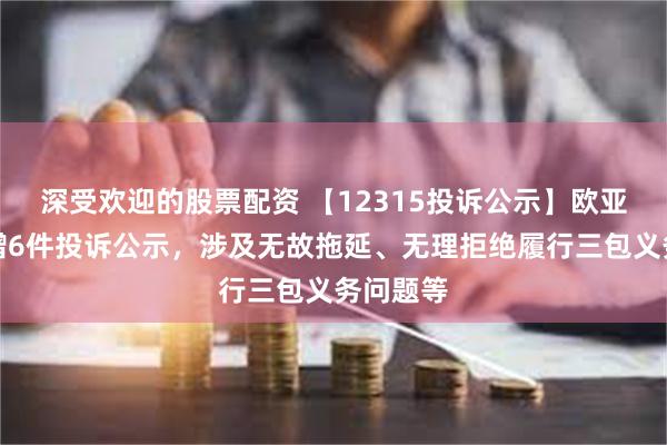 深受欢迎的股票配资 【12315投诉公示】欧亚集团新增6件投诉公示，涉及无故拖延、无理拒绝履行三包义务问题等