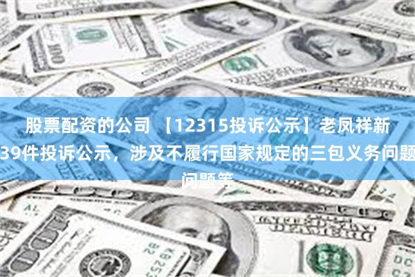 股票配资的公司 【12315投诉公示】老凤祥新增39件投诉公示，涉及不履行国家规定的三包义务问题等