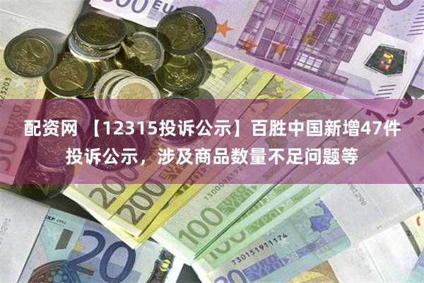 配资网 【12315投诉公示】百胜中国新增47件投诉公示，涉及商品数量不足问题等