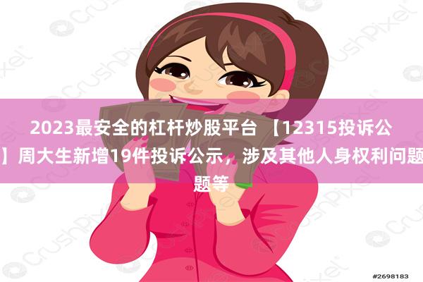 2023最安全的杠杆炒股平台 【12315投诉公示】周大生新增19件投诉公示，涉及其他人身权利问题等