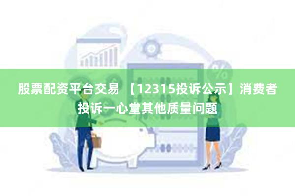 股票配资平台交易 【12315投诉公示】消费者投诉一心堂其他质量问题