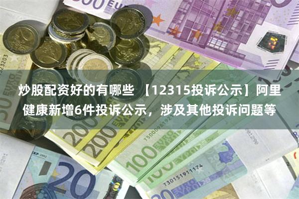 炒股配资好的有哪些 【12315投诉公示】阿里健康新增6件投诉公示，涉及其他投诉问题等