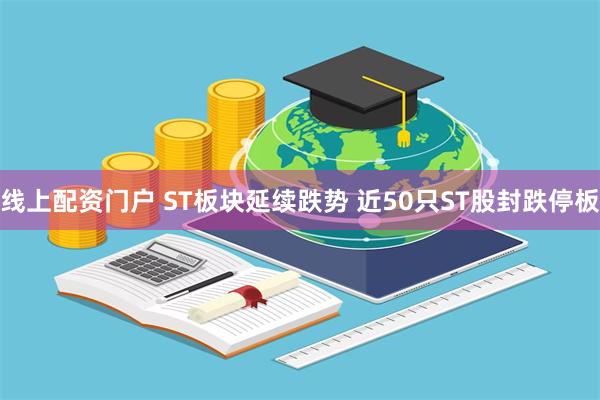 线上配资门户 ST板块延续跌势 近50只ST股封跌停板