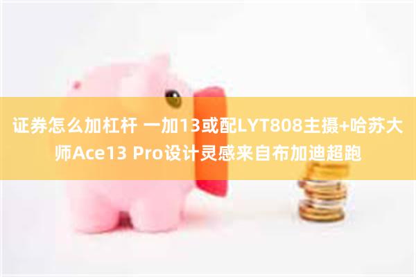 证券怎么加杠杆 一加13或配LYT808主摄+哈苏大师Ace13 Pro设计灵感来自布加迪超跑