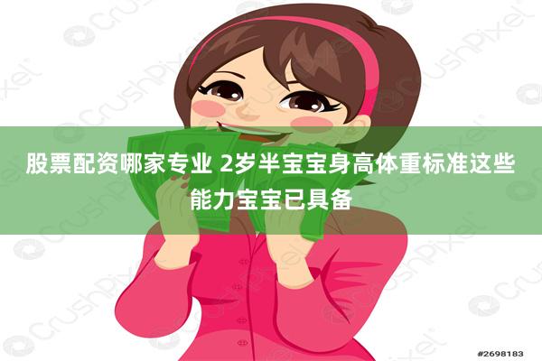 股票配资哪家专业 2岁半宝宝身高体重标准这些能力宝宝已具备