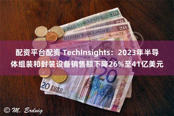 配资平台配资 TechInsights：2023年半导体组装和封装设备销售额下降26%至41亿美元