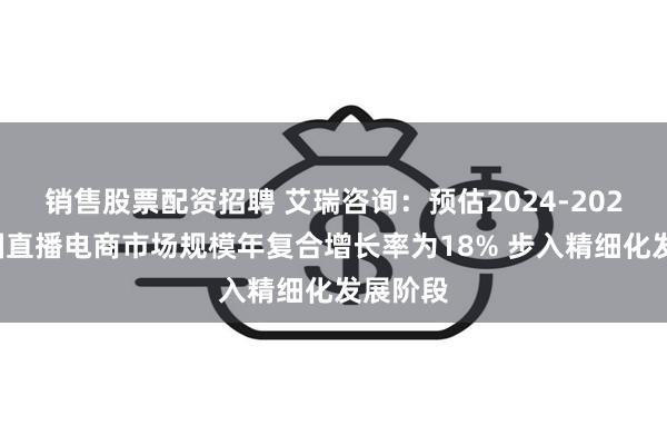 销售股票配资招聘 艾瑞咨询：预估2024-2026年中国直播电商市场规模年复合增长率为18% 步入精细化发展阶段