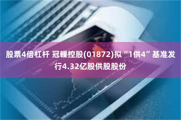 股票4倍杠杆 冠轈控股(01872)拟“1供4”基准发行4.32亿股供股股份