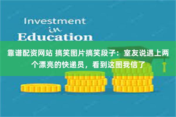 靠谱配资网站 搞笑图片搞笑段子：室友说遇上两个漂亮的快递员，看到这图我信了