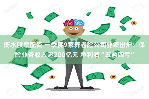 衡水股票配资 一季度9家养老险公司业绩出炉：保险业务收入超200亿元 净利润“五盈四亏”