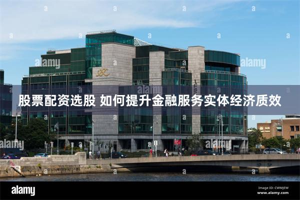 股票配资选股 如何提升金融服务实体经济质效