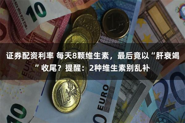 证券配资利率 每天8颗维生素，最后竟以“肝衰竭”收尾？提醒：2种维生素别乱补