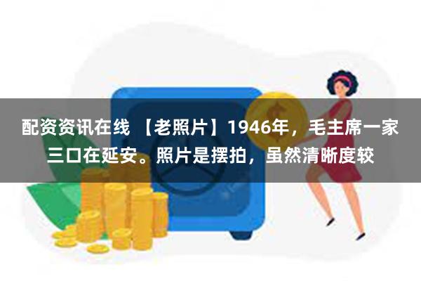 配资资讯在线 【老照片】1946年，毛主席一家三口在延安。照片是摆拍，虽然清晰度较