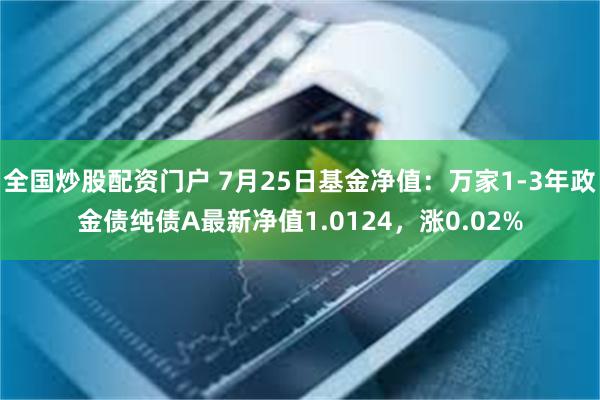 全国炒股配资门户 7月25日基金净值：万家1-3年政金债纯债A最新净值1.0124，涨0.02%