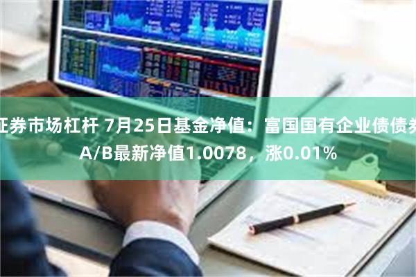 证券市场杠杆 7月25日基金净值：富国国有企业债债券A/B最新净值1.0078，涨0.01%