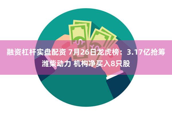 融资杠杆实盘配资 7月26日龙虎榜：3.17亿抢筹潍柴动力 机构净买入8只股