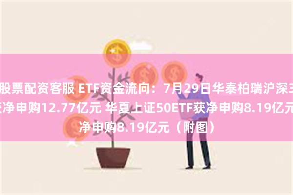 股票配资客服 ETF资金流向：7月29日华泰柏瑞沪深300ETF获净申购12.77亿元 华夏上证50ETF获净申购8.19亿元（附图）