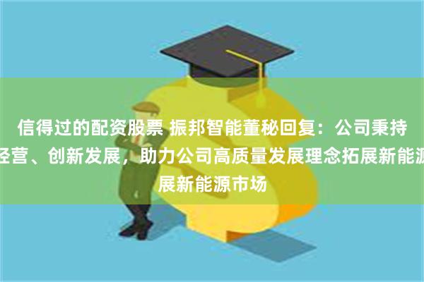 信得过的配资股票 振邦智能董秘回复：公司秉持稳健经营、创新发展，助力公司高质量发展理念拓展新能源市场