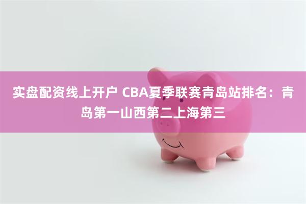 实盘配资线上开户 CBA夏季联赛青岛站排名：青岛第一山西第二上海第三