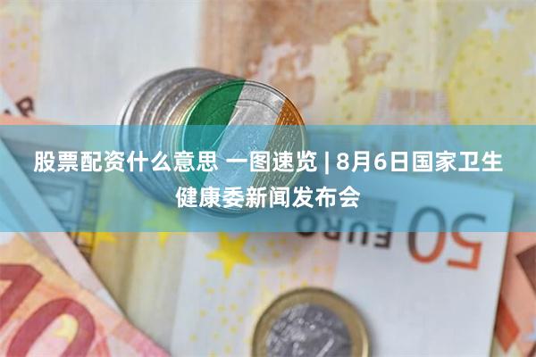 股票配资什么意思 一图速览 | 8月6日国家卫生健康委新闻发布会