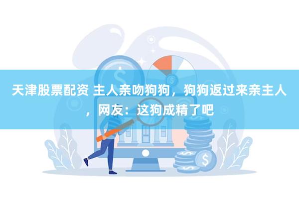 天津股票配资 主人亲吻狗狗，狗狗返过来亲主人，网友：这狗成精了吧