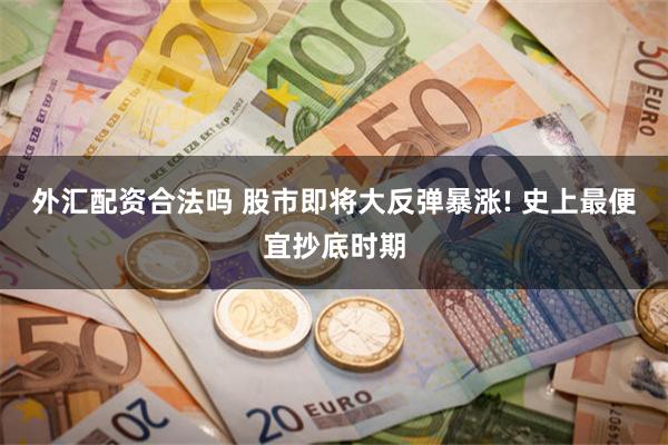 外汇配资合法吗 股市即将大反弹暴涨! 史上最便宜抄底时期