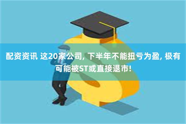 配资资讯 这20家公司, 下半年不能扭亏为盈, 极有可能被ST或直接退市!