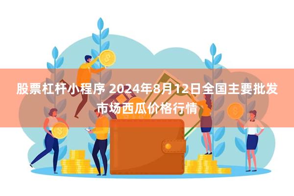 股票杠杆小程序 2024年8月12日全国主要批发市场西瓜价格行情