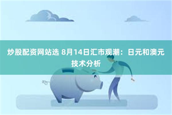 炒股配资网站选 8月14日汇市观潮：日元和澳元技术分析