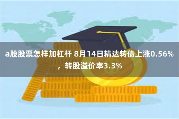 a股股票怎样加杠杆 8月14日精达转债上涨0.56%，转股溢价率3.3%