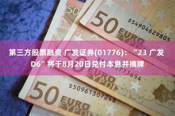 第三方股票融资 广发证券(01776)：“23 广发 D6”将于8月20日兑付本息并摘牌