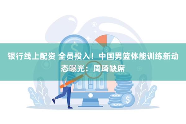 银行线上配资 全员投入！中国男篮体能训练新动态曝光：周琦缺席