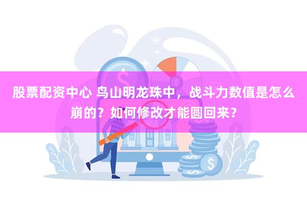 股票配资中心 鸟山明龙珠中，战斗力数值是怎么崩的？如何修改才能圆回来？