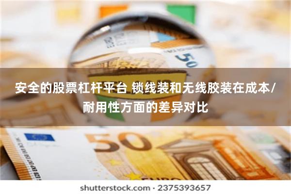 安全的股票杠杆平台 锁线装和无线胶装在成本/耐用性方面的差异对比