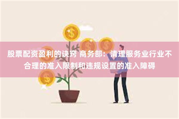 股票配资盈利的诀窍 商务部：清理服务业行业不合理的准入限制和违规设置的准入障碍